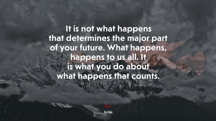 It is not what happens that determines the major part of your future. What happens, happens to us all. It is what you do about what happens that counts. | Jim Rohn quote
