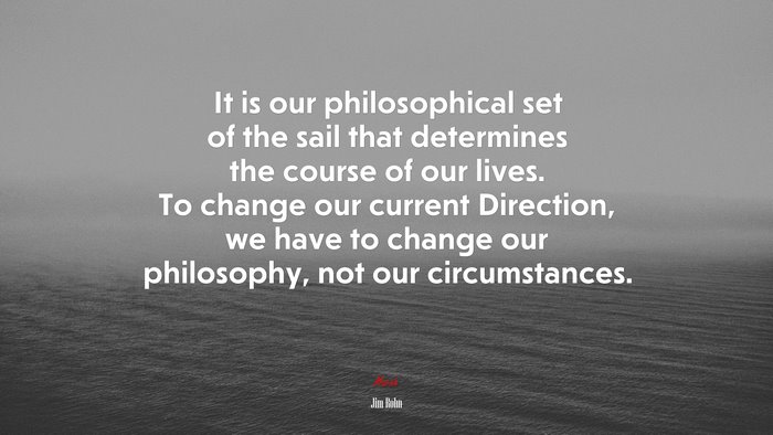 It is our philosophical set of the sail that determines the course of our lives. To change our current Direction, we have to change our philosophy, not our circumstances. | Jim Rohn quote