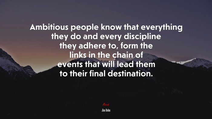 Ambitious people know that everything they do and every discipline they adhere to, form the links in the chain of events that will lead them to their final destination. | Jim Rohn quote