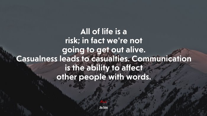 All of life is a risk; in fact we’re not going to get out alive. Casualness leads to casualties. Communication is the ability to affect other people with words. | Jim Rohn quote