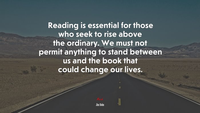 Reading is essential for those who seek to rise above the ordinary. We must not permit anything to stand between us and the book that could change our lives. | Jim Rohn quote