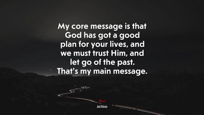 My core message is that God has got a good plan for your lives, and we must trust Him, and let go of the past. That’s my main message. | Joel Osteen quote