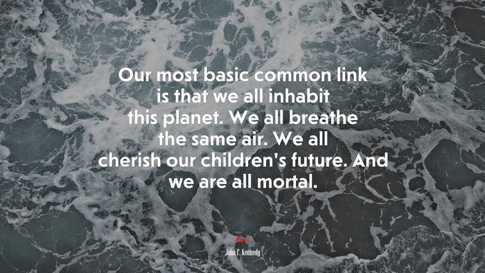 Our most basic common link is that we all inhabit this planet. We all breathe the same air. We all cherish our children’s future. And we are all mortal. | John F. Kennedy quote
