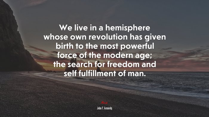 We live in a hemisphere whose own revolution has given birth to the most powerful force of the modern age; the search for freedom and self fulfillment of man. | John F. Kennedy quote
