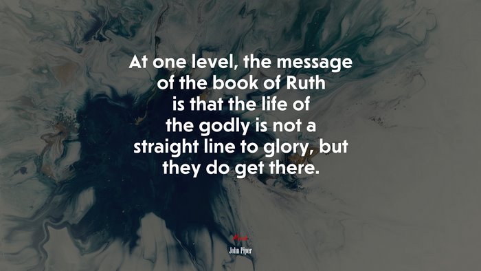 At one level, the message of the book of Ruth is that the life of the godly is not a straight line to glory, but they do get there. | John Piper quote