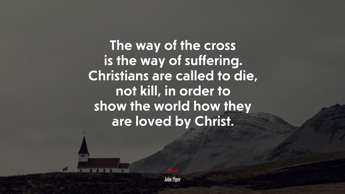 The way of the cross is the way of suffering. Christians are called to die, not kill, in order to show the world how they are loved by Christ. | John Piper quote