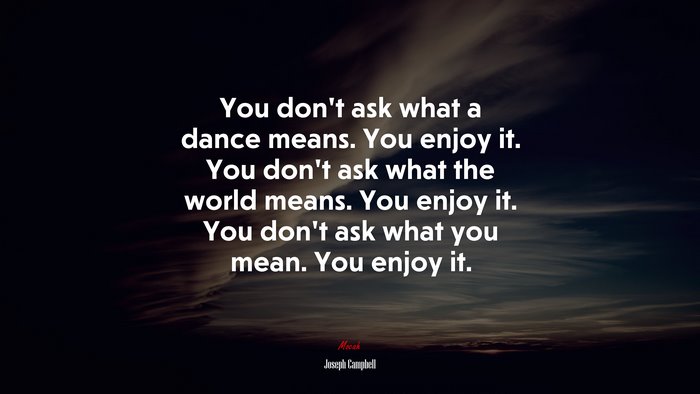 You don’t ask what a dance means. You enjoy it. You don’t ask what the world means. You enjoy it. You don’t ask what you mean. You enjoy it. | Joseph Campbell quote
