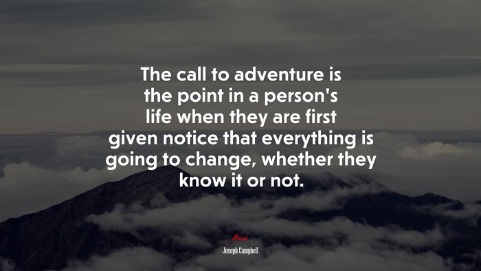 The call to adventure is the point in a person’s life when they are first given notice that everything is going to change, whether they know it or not. | Joseph Campbell quote