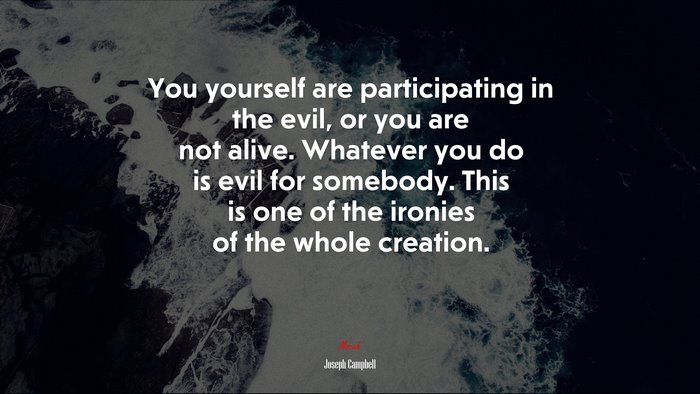 You yourself are participating in the evil, or you are not alive. Whatever you do is evil for somebody. This is one of the ironies of the whole creation. | Joseph Campbell quote