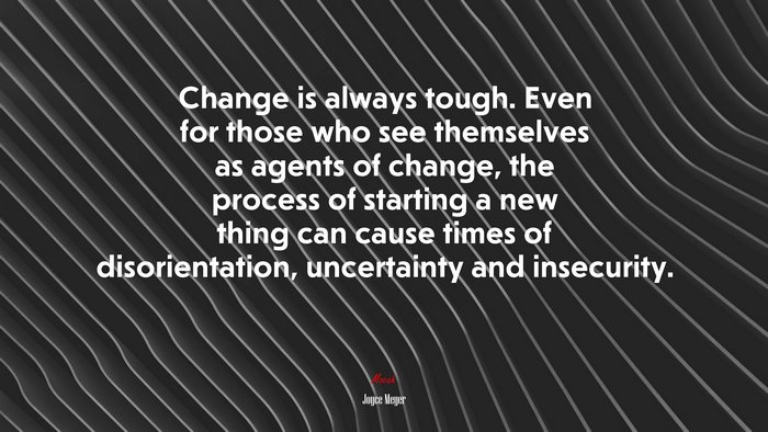 Change is always tough. Even for those who see themselves as agents of change, the process of starting a new thing can cause times of disorientation, uncertainty and insecurity. | Joyce Meyer quote