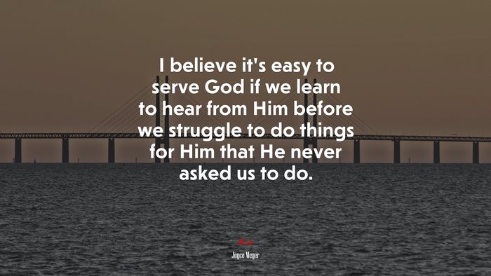 I believe it’s easy to serve God if we learn to hear from Him before we struggle to do things for Him that He never asked us to do. | Joyce Meyer quote