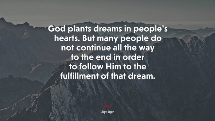 God plants dreams in people’s hearts. But many people do not continue all the way to the end in order to follow Him to the fulfillment of that dream. | Joyce Meyer quote