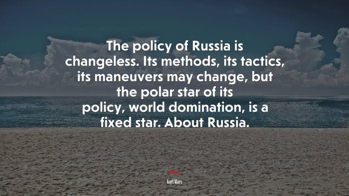 The policy of Russia is changeless. Its methods, its tactics, its maneuvers may change, but the polar star of its policy, world domination, is a fixed star. About Russia. | Karl Marx quote