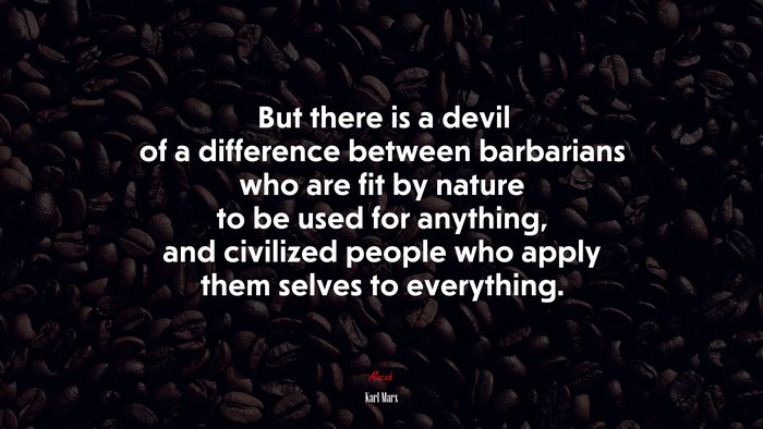 But there is a devil of a difference between barbarians who are fit by nature to be used for anything, and civilized people who apply them selves to everything. | Karl Marx quote