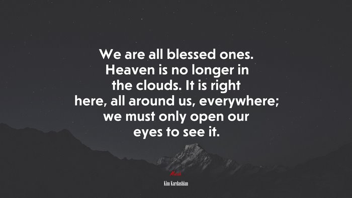 We are all blessed ones. Heaven is no longer in the clouds. It is right here, all around us, everywhere; we must only open our eyes to see it. | Kim Kardashian quote