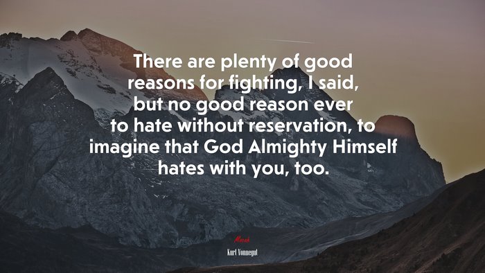 There are plenty of good reasons for fighting, I said, but no good reason ever to hate without reservation, to imagine that God Almighty Himself hates with you, too. | Kurt Vonnegut quote