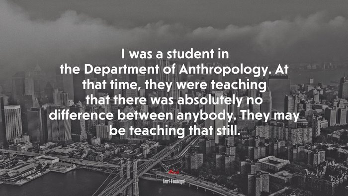 I was a student in the Department of Anthropology. At that time, they were teaching that there was absolutely no difference between anybody. They may be teaching that still. | Kurt Vonnegut quote