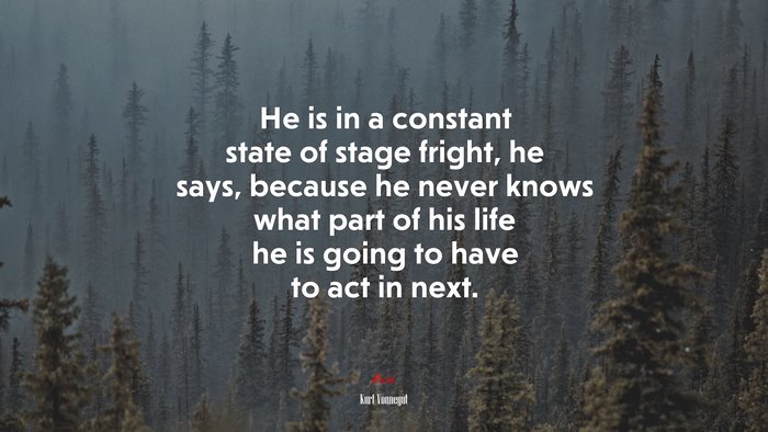 He is in a constant state of stage fright, he says, because he never knows what part of his life he is going to have to act in next. | Kurt Vonnegut quote