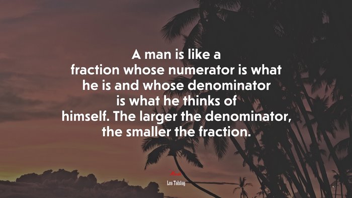 A man is like a fraction whose numerator is what he is and whose denominator is what he thinks of himself. The larger the denominator, the smaller the fraction. | Leo Tolstoy quote