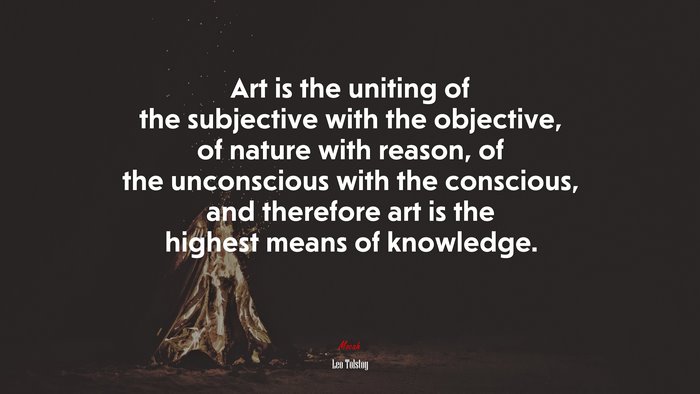 Art is the uniting of the subjective with the objective, of nature with reason, of the unconscious with the conscious, and therefore art is the highest means of knowledge. | Leo Tolstoy quote