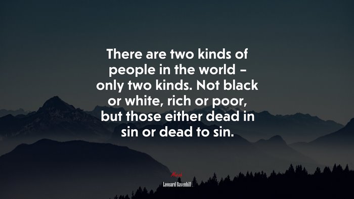 There are two kinds of people in the world – only two kinds. Not black or white, rich or poor, but those either dead in sin or dead to sin. | Leonard Ravenhill quote