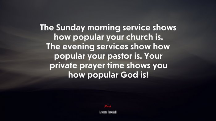 The Sunday morning service shows how popular your church is. The evening services show how popular your pastor is. Your private prayer time shows you how popular God is! | Leonard Ravenhill quote