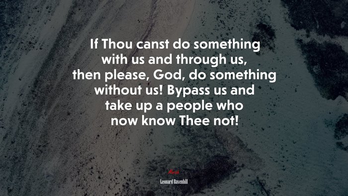 If Thou canst do something with us and through us, then please, God, do something without us! Bypass us and take up a people who now know Thee not! | Leonard Ravenhill quote