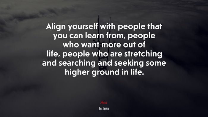 Align yourself with people that you can learn from, people who want more out of life, people who are stretching and searching and seeking some higher ground in life. | Les Brown quote