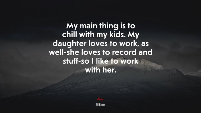 My main thing is to chill with my kids. My daughter loves to work, as well-she loves to record and stuff-so I like to work with her. | Lil Wayne quote