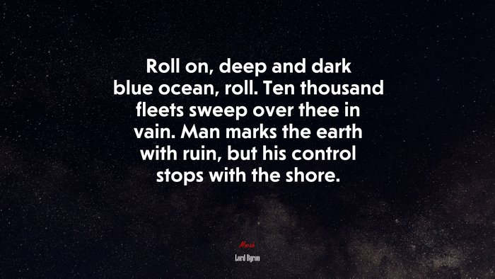 Roll on, deep and dark blue ocean, roll. Ten thousand fleets sweep over thee in vain. Man marks the earth with ruin, but his control stops with the shore. | Lord Byron quote