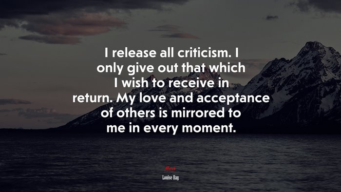 I release all criticism. I only give out that which I wish to receive in return. My love and acceptance of others is mirrored to me in every moment. | Louise Hay quote