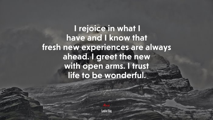 I rejoice in what I have and I know that fresh new experiences are always ahead. I greet the new with open arms. I trust life to be wonderful. | Louise Hay quote