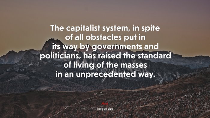 The capitalist system, in spite of all obstacles put in its way by governments and politicians, has raised the standard of living of the masses in an unprecedented way. | Ludwig von Mises quote