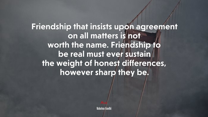 Friendship that insists upon agreement on all matters is not worth the name. Friendship to be real must ever sustain the weight of honest differences, however sharp they be. | Mahatma Gandhi quote
