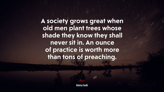 A society grows great when old men plant trees whose shade they know they shall never sit in. An ounce of practice is worth more than tons of preaching. | Mahatma Gandhi quote