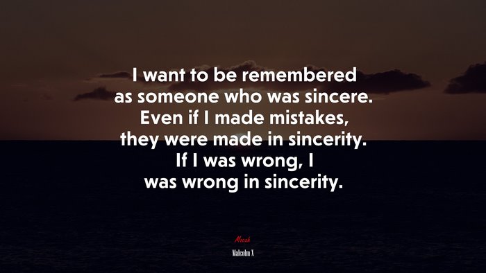 I want to be remembered as someone who was sincere. Even if I made mistakes, they were made in sincerity. If I was wrong, I was wrong in sincerity. | Malcolm X quote