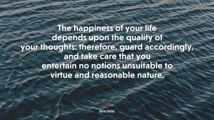 The happiness of your life depends upon the quality of your thoughts: therefore, guard accordingly, and take care that you entertain no notions unsuitable to virtue and reasonable nature. | Marcus Aurelius quote