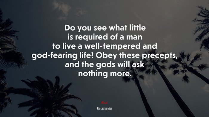 Do you see what little is required of a man to live a well-tempered and god-fearing life? Obey these precepts, and the gods will ask nothing more. | Marcus Aurelius quote