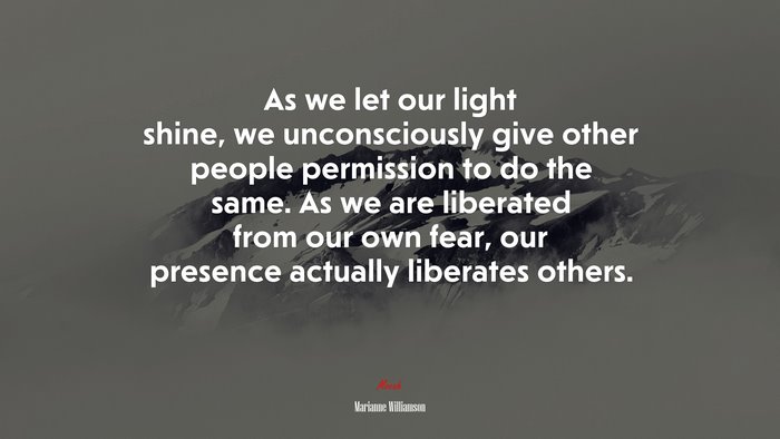 As we let our light shine, we unconsciously give other people permission to do the same. As we are liberated from our own fear, our presence actually liberates others. | Marianne Williamson quote