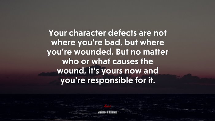 Your character defects are not where you’re bad, but where you’re wounded. But no matter who or what causes the wound, it’s yours now and you’re responsible for it. | Marianne Williamson quote