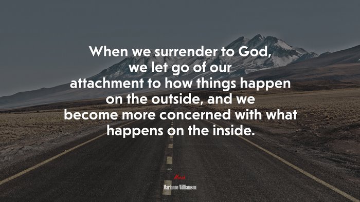 When we surrender to God, we let go of our attachment to how things happen on the outside, and we become more concerned with what happens on the inside. | Marianne Williamson quote