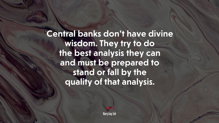 Central banks don’t have divine wisdom. They try to do the best analysis they can and must be prepared to stand or fall by the quality of that analysis. | Mary Kay Ash quote