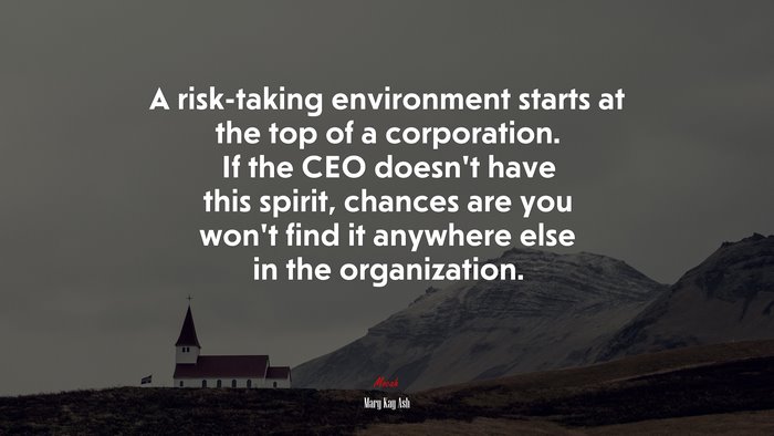 A risk-taking environment starts at the top of a corporation. If the CEO doesn’t have this spirit, chances are you won’t find it anywhere else in the organization. | Mary Kay Ash quote