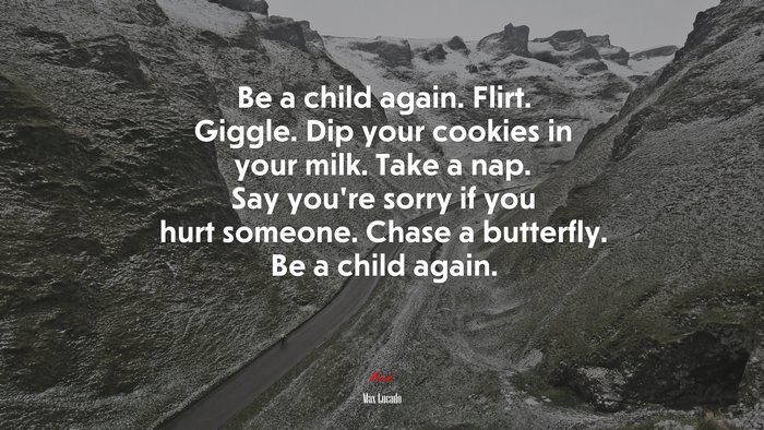 Be a child again. Flirt. Giggle. Dip your cookies in your milk. Take a nap. Say you’re sorry if you hurt someone. Chase a butterfly. Be a child again. | Max Lucado quote