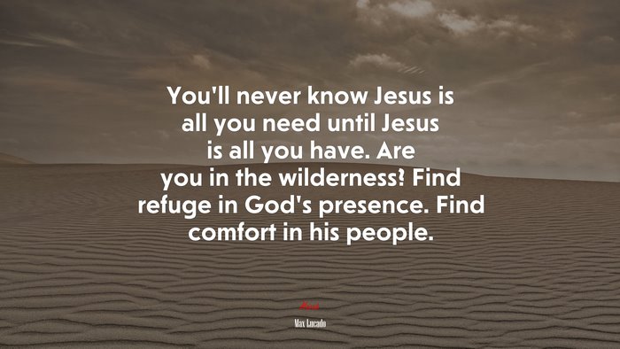 You’ll never know Jesus is all you need until Jesus is all you have. Are you in the wilderness? Find refuge in God’s presence. Find comfort in his people. | Max Lucado quote