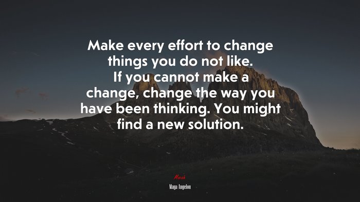 Make every effort to change things you do not like. If you cannot make a change, change the way you have been thinking. You might find a new solution. | Maya Angelou quote