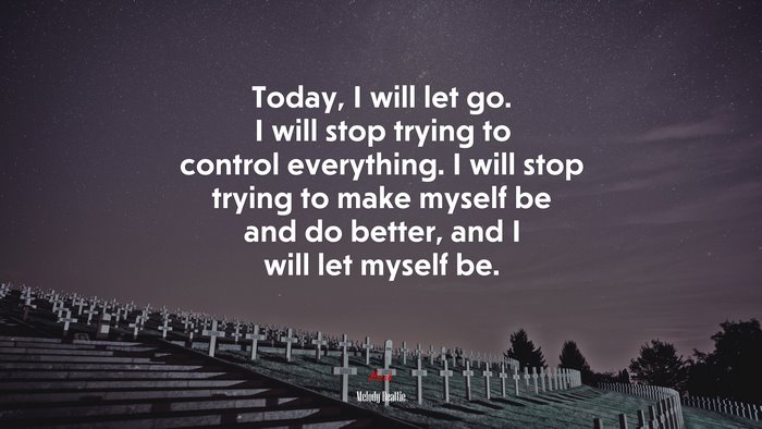 Today, I will let go. I will stop trying to control everything. I will stop trying to make myself be and do better, and I will let myself be. | Melody Beattie quote