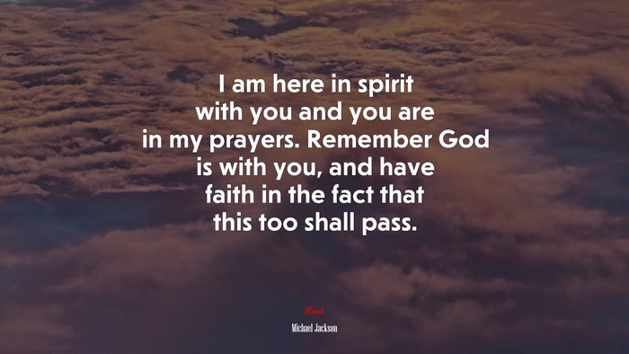 I am here in spirit with you and you are in my prayers. Remember God is with you, and have faith in the fact that this too shall pass. | Michael Jackson quote