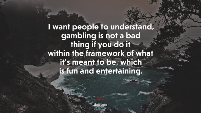 I want people to understand, gambling is not a bad thing if you do it within the framework of what it’s meant to be, which is fun and entertaining. | Michael Jordan quote