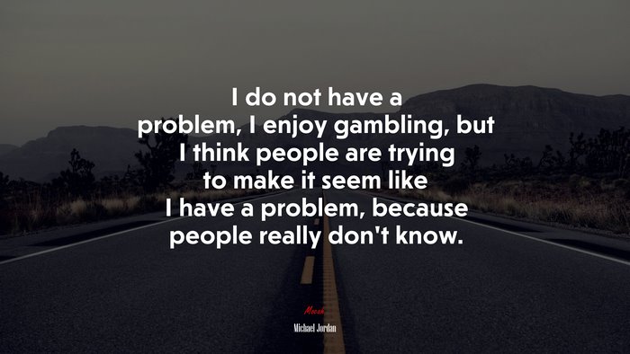 I do not have a problem, I enjoy gambling, but I think people are trying to make it seem like I have a problem, because people really don’t know. | Michael Jordan quote
